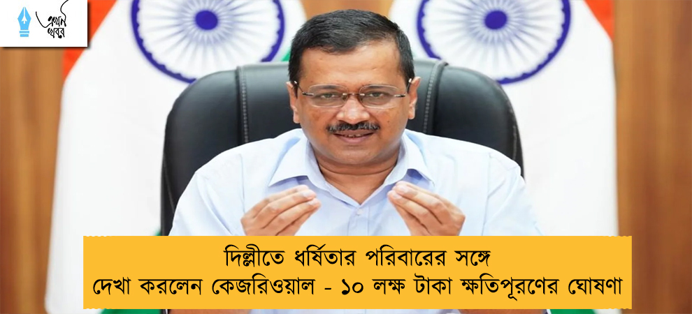 দিল্লীতে ধর্ষিতার পরিবারের সঙ্গে দেখা করলেন কেজরিওয়াল - ১০ লক্ষ টাকা ক্ষতিপূরণের ঘোষণা