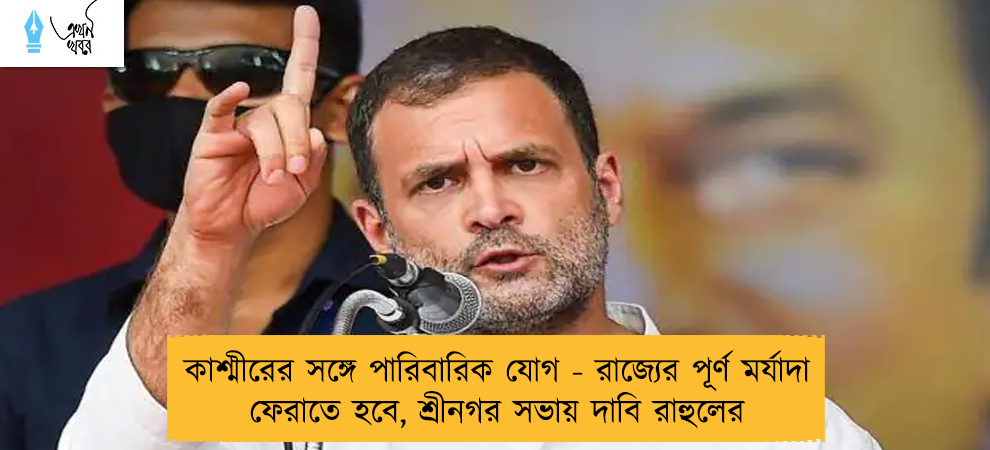 কাশ্মীরের সঙ্গে পারিবারিক যোগ - রাজ্যের পূর্ণ মর্যাদা ফেরাতে হবে, শ্রীনগর সভায় দাবি রাহুলের