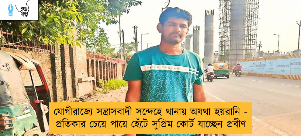 যোগীরাজ্যে সন্ত্রাসবাদী সন্দেহে থানায় অযথা হয়রানি - প্রতিকার চেয়ে পায়ে হেঁটে সুপ্রিম কোর্ট যাচ্ছেন প্রবীণ