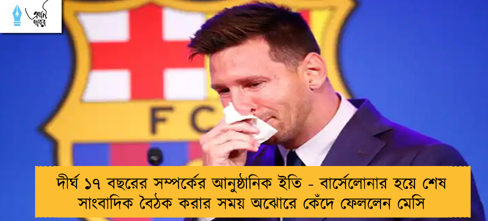 দীর্ঘ ১৭ বছরের সম্পর্কের আনুষ্ঠানিক ইতি - বার্সেলোনার হয়ে শেষ সাংবাদিক বৈঠক করার সময় অঝোরে কেঁদে ফেললেন মেসি
