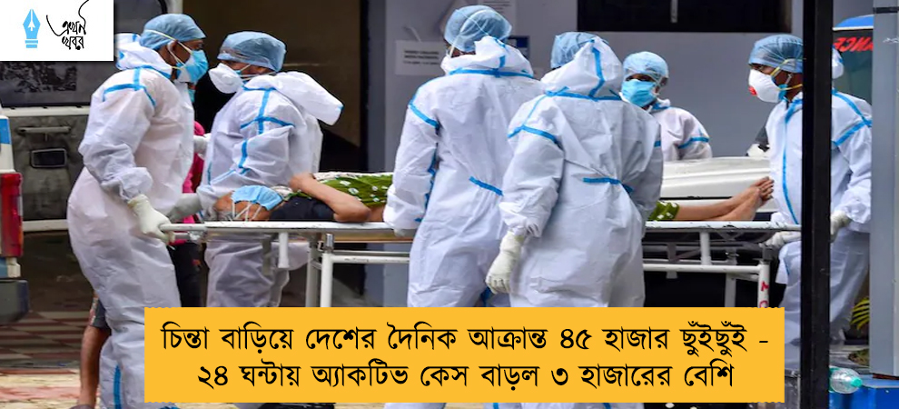 চিন্তা বাড়িয়ে দেশের দৈনিক আক্রান্ত ৪৫ হাজার ছুঁইছুঁই - ২৪ ঘন্টায় অ্যাকটিভ কেস বাড়ল ৩ হাজারের বেশি
