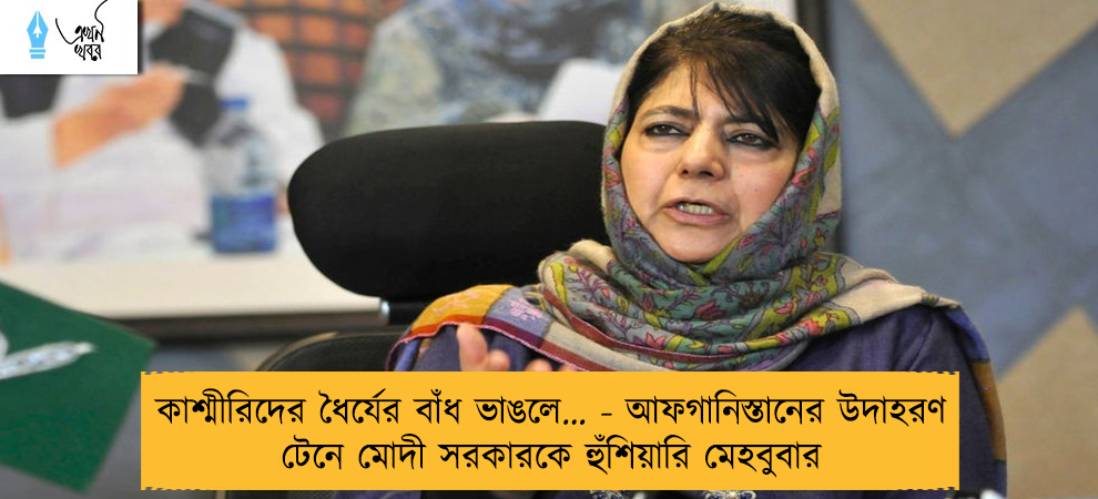 কাশ্মীরিদের ধৈর্যের বাঁধ ভাঙলে… -কাশ্মীরিদের ধৈর্যের বাঁধ ভাঙলে… - আফগানিস্তানের উদাহরণ টেনে মোদী সরকারকে হুঁশিয়ারি মেহবুবার