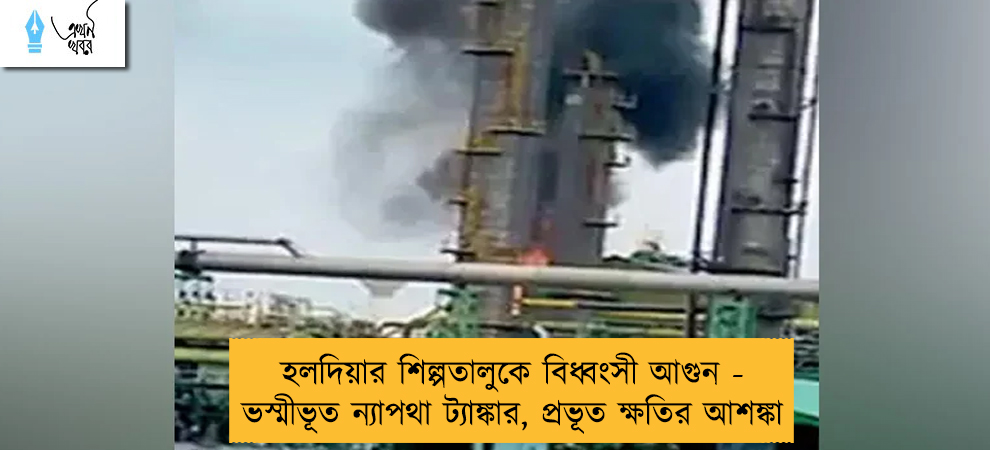 হলদিয়ার শিল্পতালুকে বিধ্বংসী আগুন - ভস্মীভূত ন্যাপথা ট্যাঙ্কার, প্রভূত ক্ষতির আশঙ্কা