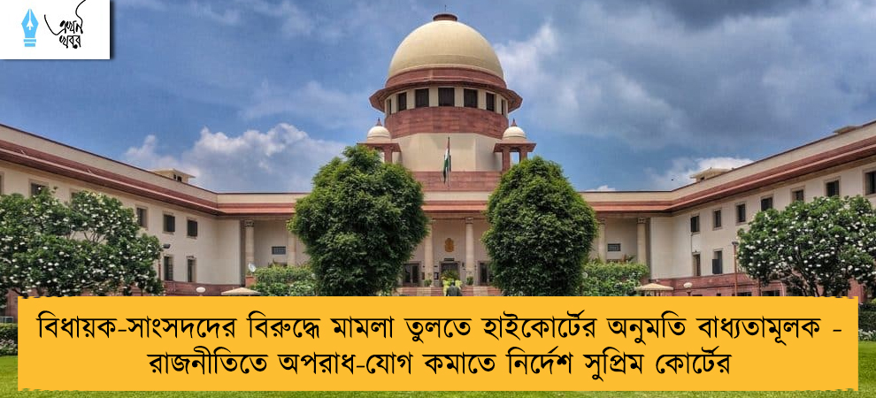 বিধায়ক-সাংসদদের বিরুদ্ধে মামলা তুলতে হাইকোর্টের অনুমতি বাধ্যতামূলক - রাজনীতিতে অপরাধ-যোগ কমাতে নির্দেশ সুপ্রিম কোর্টের