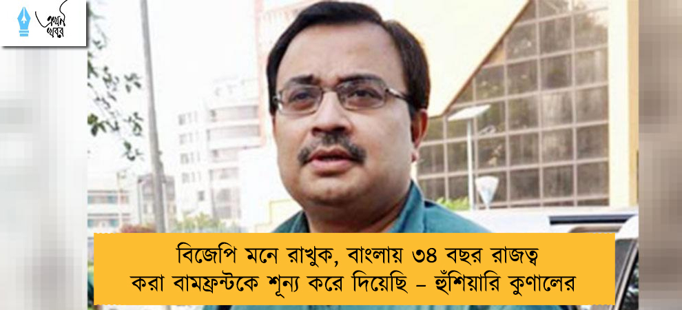 বিজেপি মনে রাখুক, বাংলায় ৩৪ বছর রাজত্ব করা বামফ্রন্টকে শূন্য করে দিয়েছি – হুঁশিয়ারি কুণালের