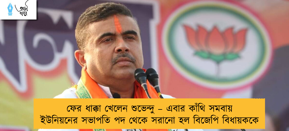 ফের ধাক্কা খেলেন শুভেন্দু – এবার কাঁথি সমবায় ইউনিয়নের সভাপতি পদ থেকে সরানো হল বিজেপি বিধায়ককে