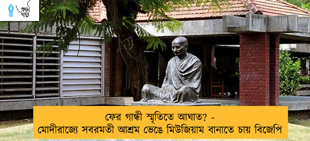 ফের গান্ধী স্মৃতিতে আঘাত? - মোদীরাজ্যে সবরমতী আশ্রম ভেঙে মিউজিয়াম বানাতে চায় বিজেপি