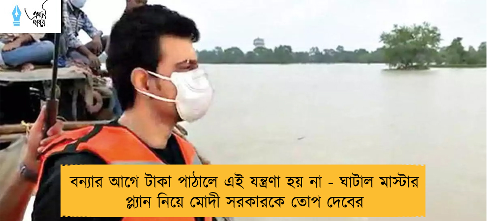 বন্যার আগে টাকা পাঠালে এই যন্ত্রণা হয় না - ঘাটাল মাস্টার প্ল্যান নিয়ে মোদী সরকারকে তোপ দেবের