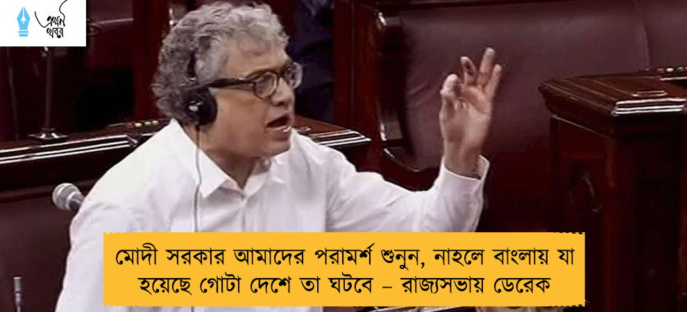মোদী সরকার আমাদের পরামর্শ শুনুন, নাহলে বাংলায় যা হয়েছে গোটা দেশে তা ঘটবে – রাজ্যসভায় ডেরেক