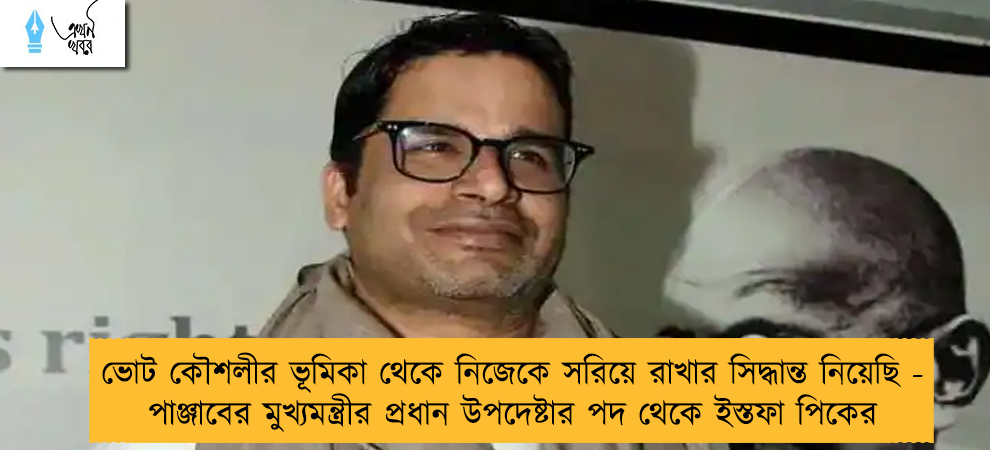 ভোট কৌশলীর ভূমিকা থেকে নিজেকে সরিয়ে রাখার সিদ্ধান্ত নিয়েছি - পাঞ্জাবের মুখ্যমন্ত্রীর প্রধান উপদেষ্টার পদ থেকে ইস্তফা পিকের