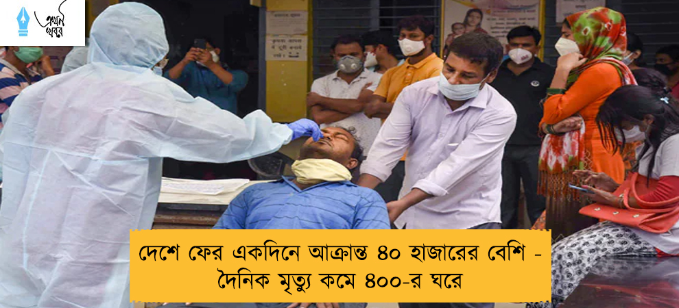 দেশে ফের একদিনে আক্রান্ত ৪০ হাজারের বেশি - দৈনিক মৃত্যু কমে ৪০০-র ঘরে