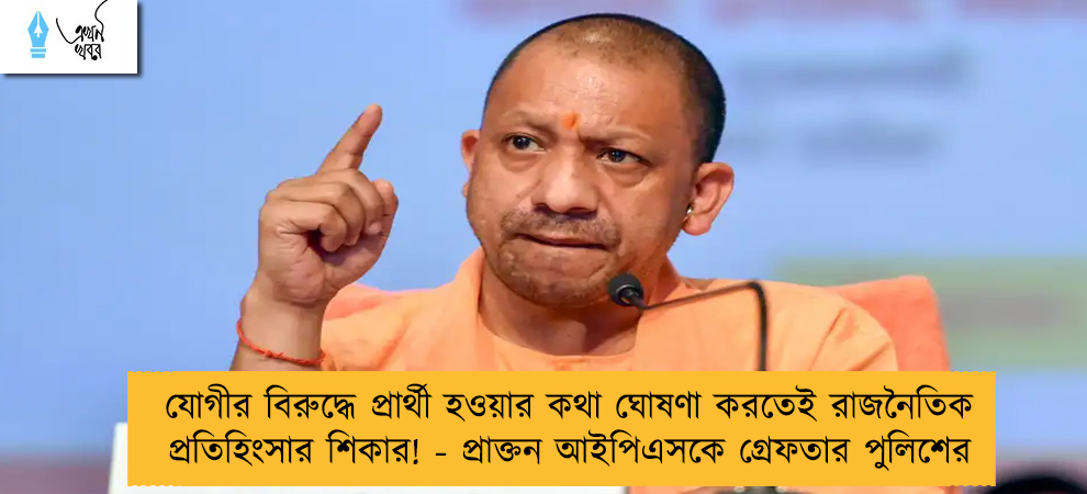 যোগীর বিরুদ্ধে প্রার্থী হওয়ার কথা ঘোষণা করতেই রাজনৈতিক প্রতিহিংসার শিকার! - প্রাক্তন আইপিএসকে গ্রেফতার পুলিশের