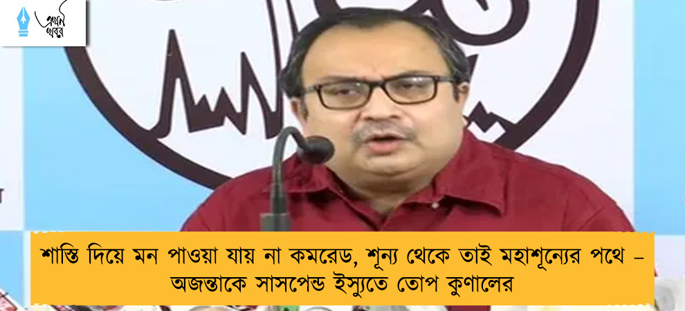 শাস্তি দিয়ে মন পাওয়া যায় না কমরেড, শূন্য থেকে তাই মহাশূন্যের পথে – অজন্তাকে সাসপেন্ড ইস্যুতে তোপ কুণালের