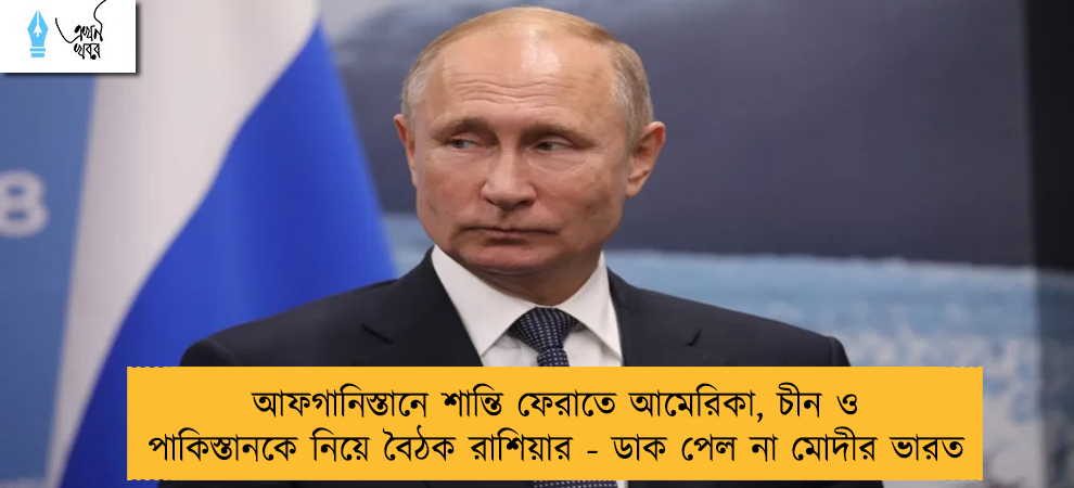 আফগানিস্তানে শান্তি ফেরাতে আমেরিকা, চীন ও পাকিস্তানকে নিয়ে বৈঠক রাশিয়ার - ডাক পেল না মোদীর ভারত