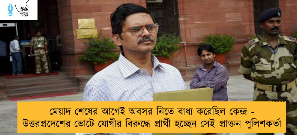 মেয়াদ শেষের আগেই অবসর নিতে বাধ্য করেছিল কেন্দ্র - উত্তরপ্রদেশের ভোটে যোগীর বিরুদ্ধে প্রার্থী হচ্ছেন সেই প্রাক্তন পুলিশকর্তা