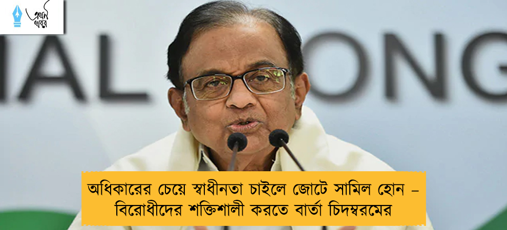 অধিকারের চেয়ে স্বাধীনতা চাইলে জোটে সামিল হোন – বিরোধীদের শক্তিশালী করতে বার্তা চিদম্বরমের