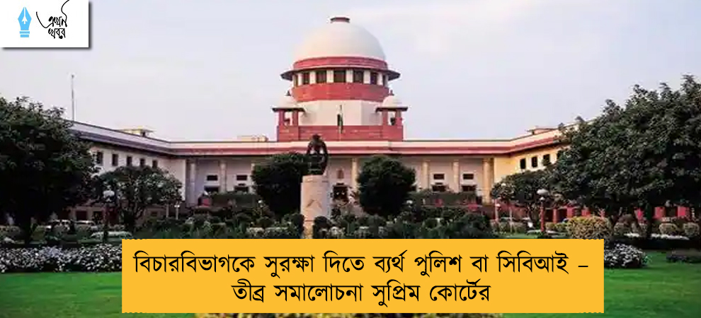 বিচারবিভাগকে সুরক্ষা দিতে ব্যর্থ পুলিশ বা সিবিআই – তীব্র সমালোচনা সুপ্রিম কোর্টের