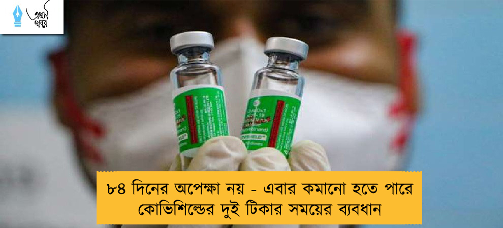 ৮৪ দিনের অপেক্ষা নয় - এবার কমানো হতে পারে কোভিশিল্ডের দুই টিকার সময়ের ব্যবধান