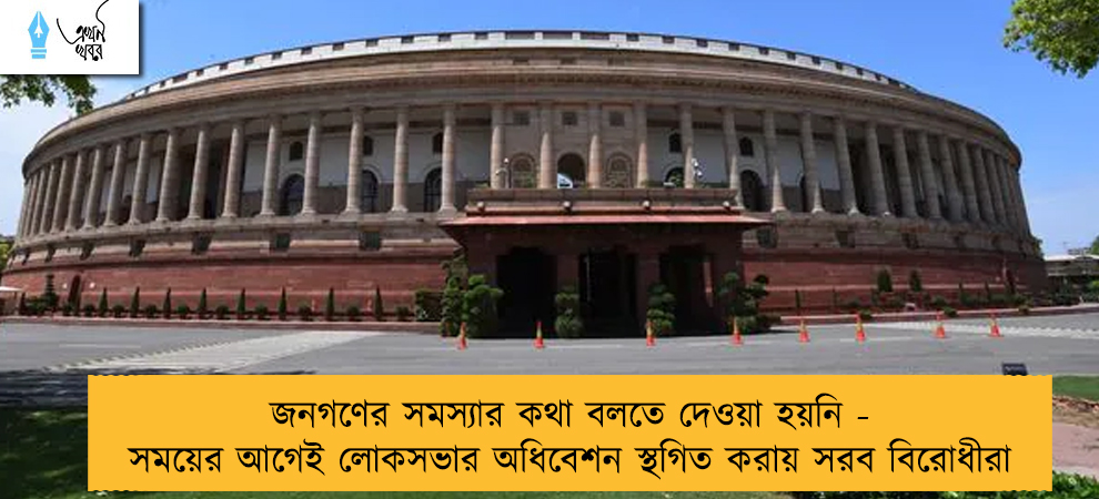 জনগণের সমস্যার কথা বলতে দেওয়া হয়নি - সময়ের আগেই লোকসভার অধিবেশন স্থগিত করায় সরব বিরোধীরা
