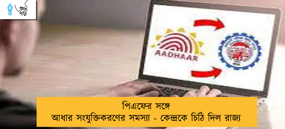 পিএফের সঙ্গে আধার সংযুক্তিকরণের সমস্যা - কেন্দ্রকে চিঠি দিল রাজ্য