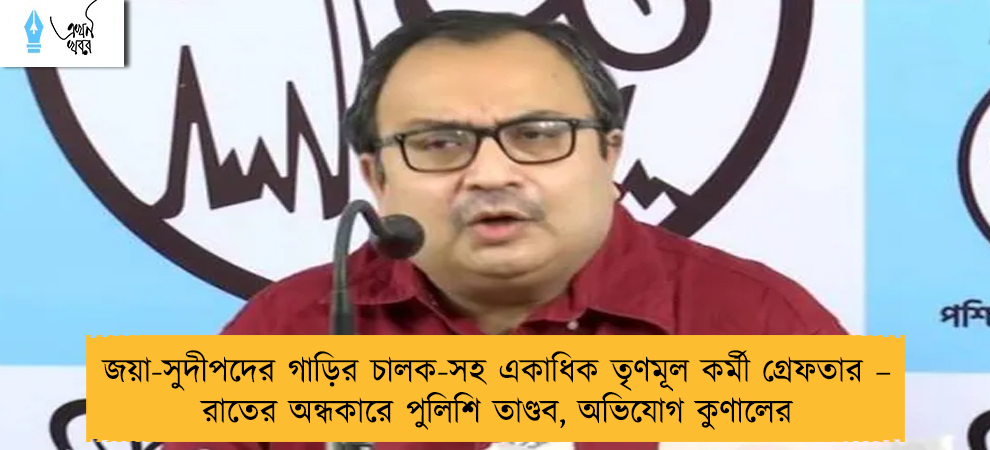 জয়া-সুদীপদের গাড়ির চালক-সহ একাধিক তৃণমূল কর্মী গ্রেফতার – রাতের অন্ধকারে পুলিশি তাণ্ডব, অভিযোগ কুণালের