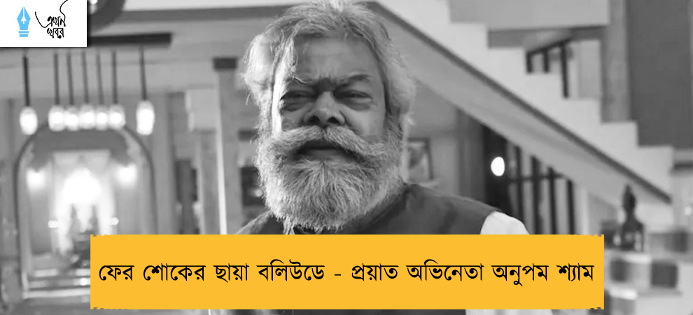 ফের শোকের ছায়া বলিউডে - প্রয়াত অভিনেতা অনুপম শ্যাম