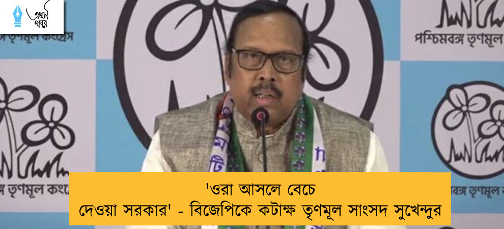 'ওরা আসলে বেচে দেওয়া সরকার' - বিজেপিকে কটাক্ষ তৃণমূল সাংসদ সুখেন্দুর