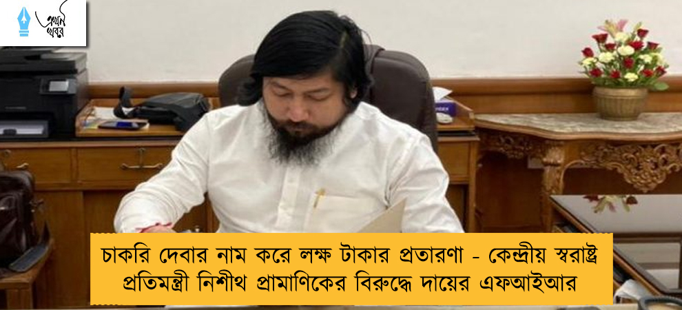 চাকরি দেবার নাম করে লক্ষ টাকার প্রতারণা - কেন্দ্রীয় স্বরাষ্ট্র প্রতিমন্ত্রী নিশীথ প্রামাণিকের বিরুদ্ধে দায়ের এফআইআর
