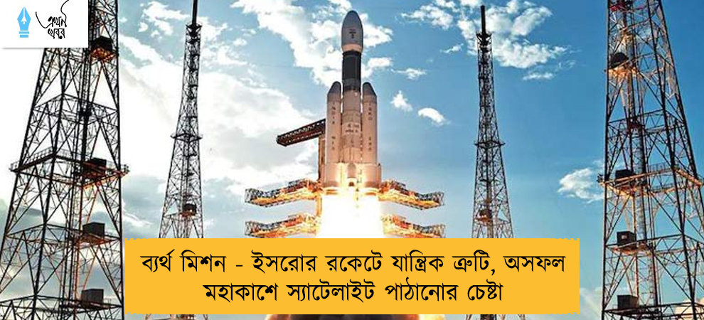 ব্যর্থ মিশন - ইসরোর রকেটে যান্ত্রিক ত্রুটি, অসফল মহাকাশে স্যাটেলাইট পাঠানোর চেষ্টা