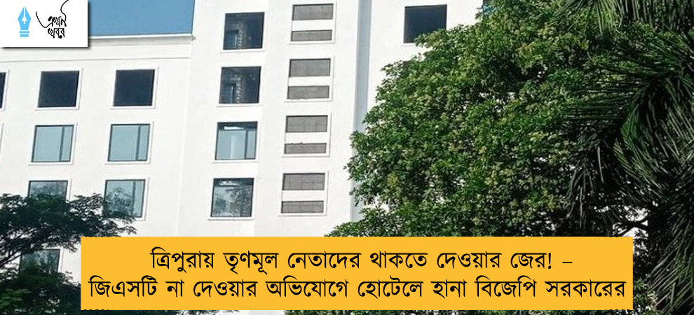 ত্রিপুরায় তৃণমূল নেতাদের থাকতে দেওয়ার জের! – জিএসটি না দেওয়ার অভিযোগে হোটেলে হানা বিজেপি সরকারের