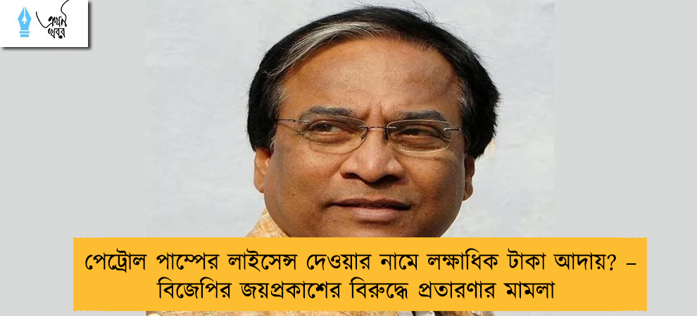 পেট্রোল পাম্পের লাইসেন্স দেওয়ার নামে লক্ষাধিক টাকা আদায়? – বিজেপির জয়প্রকাশের বিরুদ্ধে প্রতারণার মামলা
