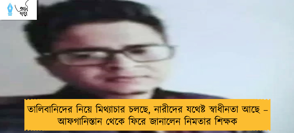 তালিবানিদের নিয়ে মিথ্যাচার চলছে, নারীদের যথেষ্ট স্বাধীনতা আছে – আফগানিস্তান থেকে ফিরে জানালেন নিমতার শিক্ষক