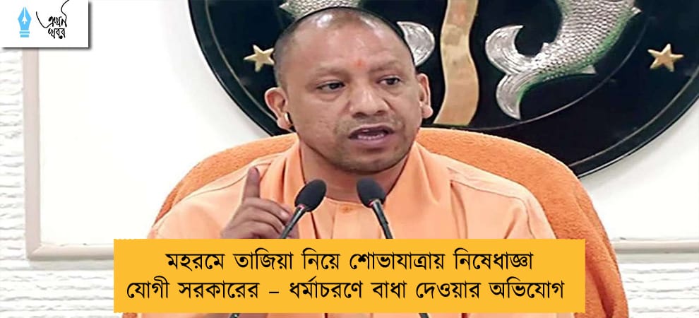 মহরমে তাজিয়া নিয়ে শোভাযাত্রায় নিষেধাজ্ঞা যোগী সরকারের – ধর্মাচরণে বাধা দেওয়ার অভিযোগ