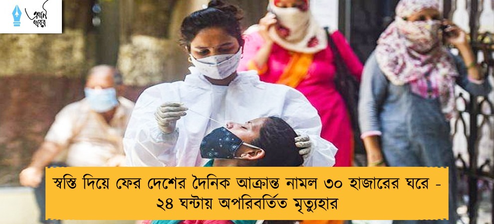 স্বস্তি দিয়ে ফের দেশের দৈনিক আক্রান্ত নামল ৩০ হাজারের ঘরে - ২৪ ঘন্টায় অপরিবর্তিত মৃত্যুহার