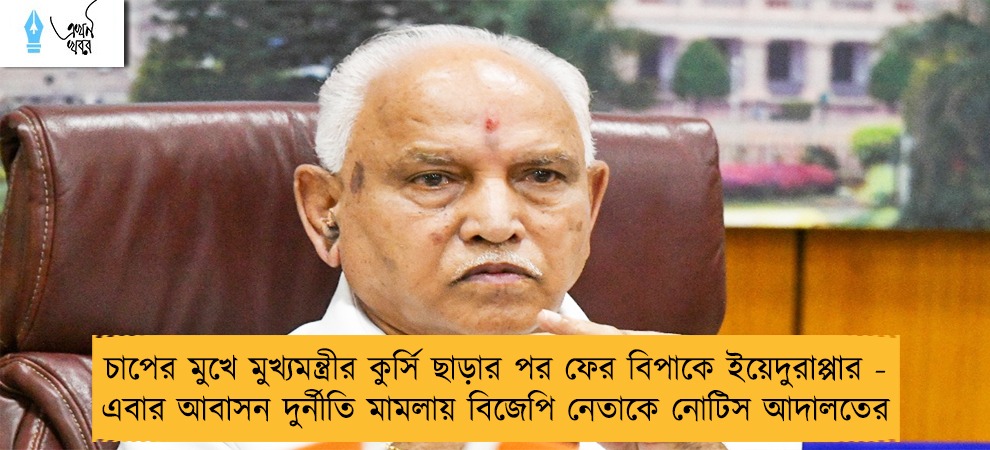 চাপের মুখে মুখ্যমন্ত্রীর কুর্সি ছাড়ার পর ফের বিপাকে ইয়েদুরাপ্পার - এবার আবাসন দুর্নীতি মামলায় বিজেপি নেতাকে নোটিস আদালতের
