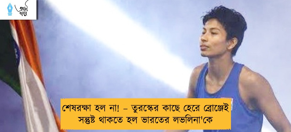 শেষরক্ষা হল না! – তুরস্কের কাছে হেরে ব্রোঞ্জেই সন্তুষ্ট থাকতে হল ভারতের লভলিনা'কে