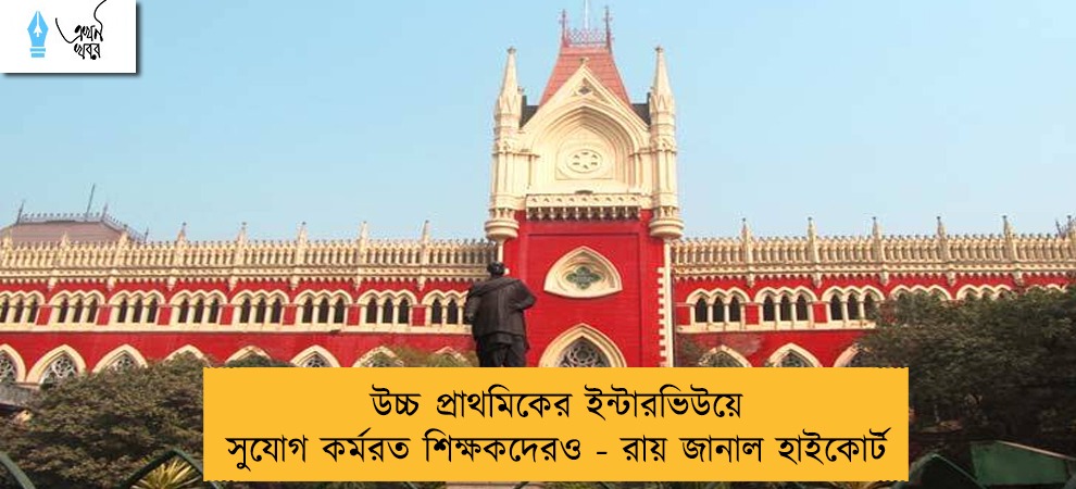 উচ্চ প্রাথমিকের ইন্টারভিউয়ে সুযোগ কর্মরত শিক্ষকদেরও - রায় জানাল হাইকোর্ট