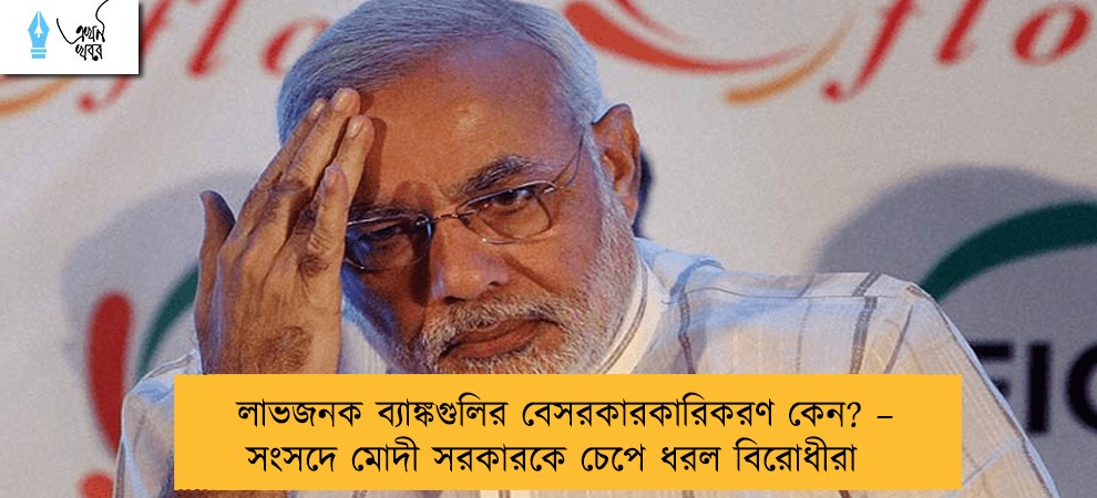 লাভজনক ব্যাঙ্কগুলির বেসরকারকারিকরণ কেন? – সংসদে মোদী সরকারকে চেপে ধরল বিরোধীরা