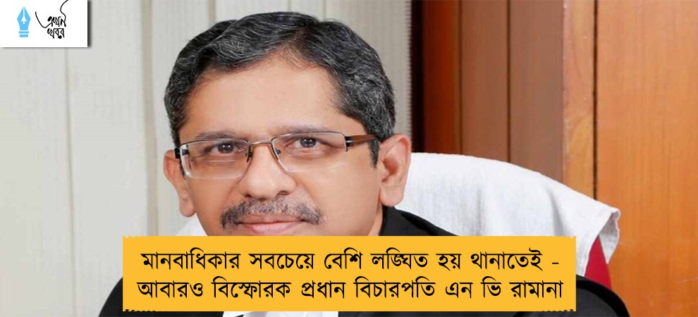 মানবাধিকার সবচেয়ে বেশি লঙ্ঘিত হয় থানাতেই - আবারও বিস্ফোরক প্রধান বিচারপতি এন ভি রামানা