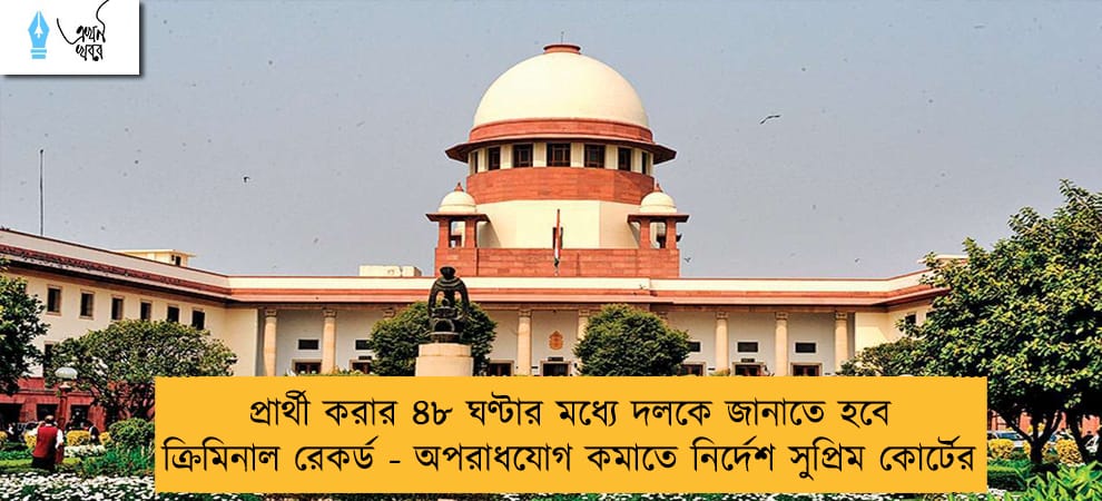প্রার্থী করার ৪৮ ঘণ্টার মধ্যে দলকে জানাতে হবে ক্রিমিনাল রেকর্ড - অপরাধযোগ কমাতে নির্দেশ সুপ্রিম কোর্টের