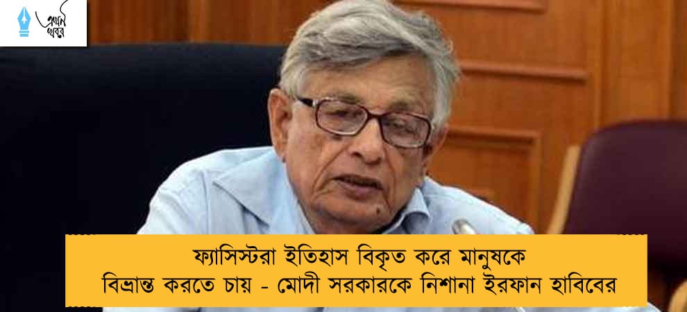 ফ্যাসিস্টরা ইতিহাস বিকৃত করে মানুষকে বিভ্রান্ত করতে চায় - মোদী সরকারকে নিশানা ইরফান হাবিবের