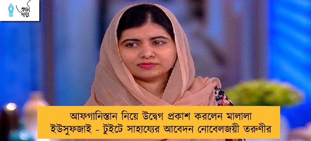 আফগানিস্তান নিয়ে উদ্বেগ প্রকাশ করলেন মালালা ইউসুফজাই - টুইটে সাহায্যের আবেদন নোবেলজয়ী তরুণীর