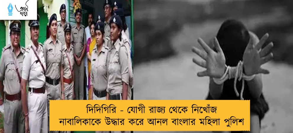 দিদিগিরি - যোগী রাজ্য থেকে নিখোঁজ নাবালিকাকে উদ্ধার করে আনল বাংলার মহিলা পুলিশ
