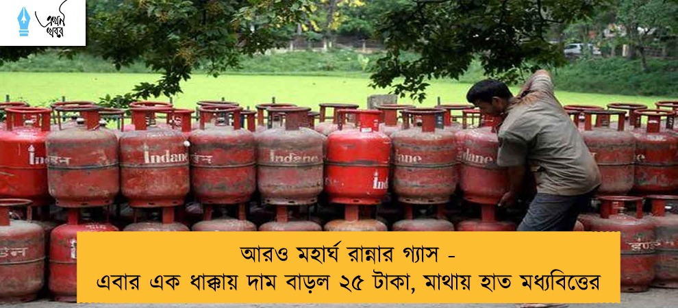 আরও মহার্ঘ রান্নার গ্যাস - এবার এক ধাক্কায় দাম বাড়ল ২৫ টাকা, মাথায় হাত মধ্যবিত্তের
