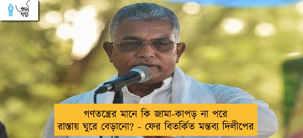 গণতন্ত্রের মানে কি জামা-কাপড় না পরে রাস্তায় ঘুরে বেড়ানো? - ফের বিতর্কিত মন্তব্য দিলীপের