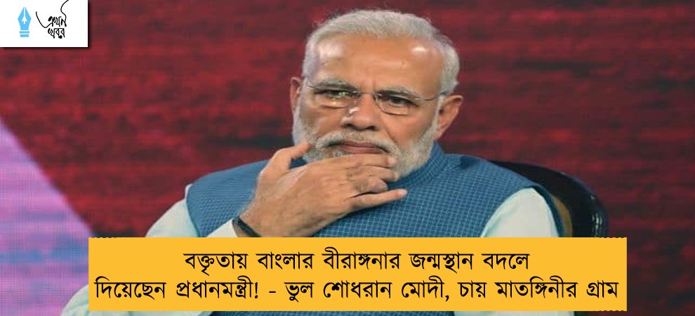 বক্তৃতায় বাংলার বীরাঙ্গনার জন্মস্থান বদলে দিয়েছেন প্রধানমন্ত্রী! - ভুল শোধরান মোদী, চায় মাতঙ্গিনীর গ্রাম