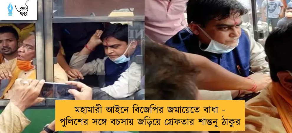 মহামারী আইনে বিজেপির জমায়েতে বাধা - পুলিশের সঙ্গে বচসায় জড়িয়ে গ্রেফতার শান্তনু ঠাকুর