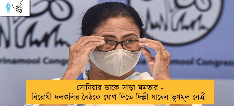 সোনিয়ার ডাকে সাড়া মমতার - বিরোধী দলগুলির বৈঠকে যোগ দিতে দিল্লী যাবেন তৃণমূল নেত্রী