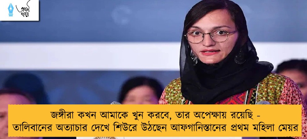জঙ্গীরা কখন আমাকে খুন করবে, তার অপেক্ষায় রয়েছি - তালিবানের অত্যাচার দেখে শিউরে উঠছেন আফগানিস্তানের প্রথম মহিলা মেয়র