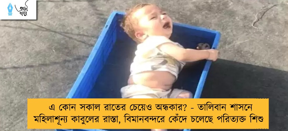 এ কোন সকাল রাতের চেয়েও অন্ধকার? - তালিবান শাসনে মহিলাশূন্য কাবুলের রাস্তা, বিমানবন্দরে কেঁদে চলেছে পরিত্যক্ত শিশু